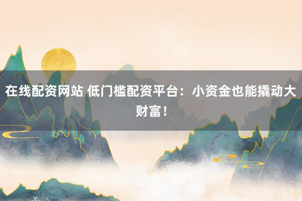 在线配资网站 低门槛配资平台：小资金也能撬动大财富！