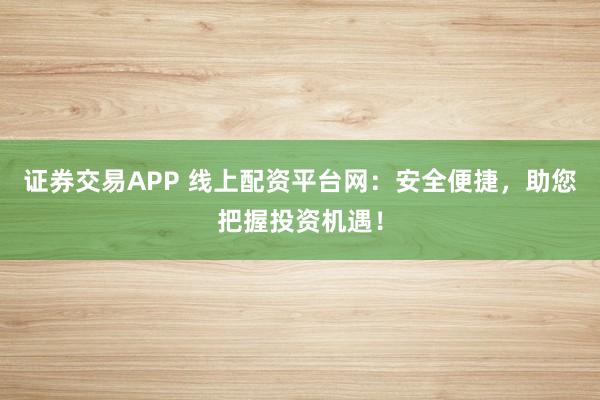 证券交易APP 线上配资平台网：安全便捷，助您把握投资机遇！