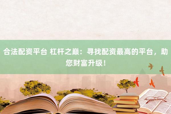 合法配资平台 杠杆之巅：寻找配资最高的平台，助您财富升级！