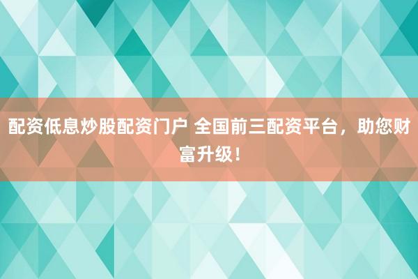 配资低息炒股配资门户 全国前三配资平台，助您财富升级！