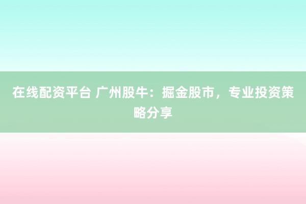 在线配资平台 广州股牛：掘金股市，专业投资策略分享