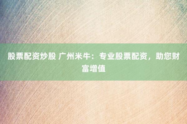 股票配资炒股 广州米牛：专业股票配资，助您财富增值
