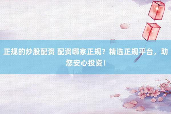 正规的炒股配资 配资哪家正规？精选正规平台，助您安心投资！
