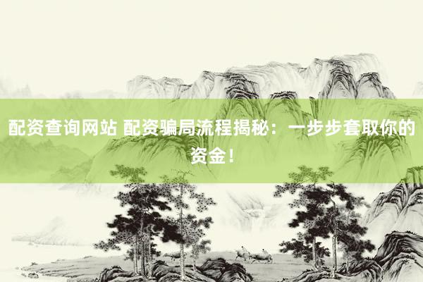 配资查询网站 配资骗局流程揭秘：一步步套取你的资金！