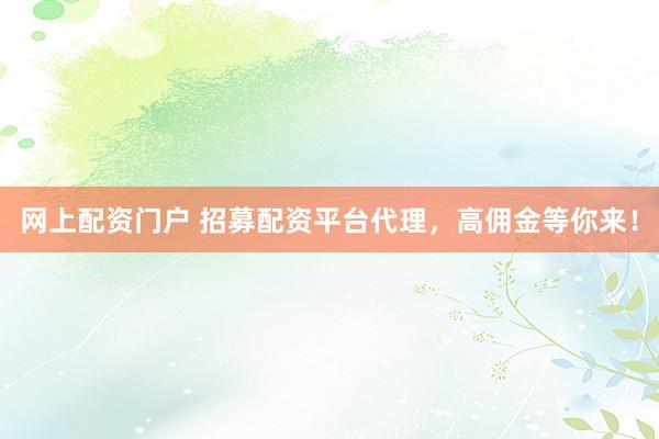 网上配资门户 招募配资平台代理，高佣金等你来！