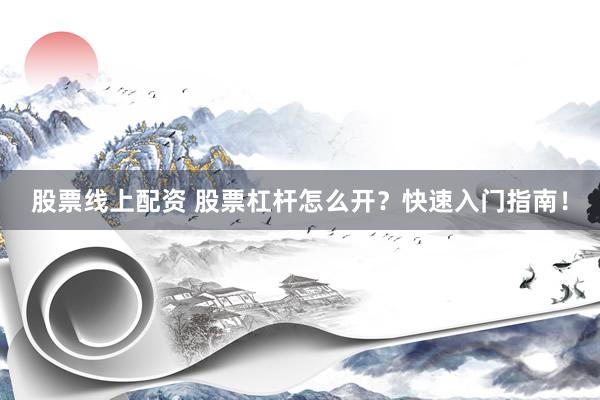 股票线上配资 股票杠杆怎么开？快速入门指南！