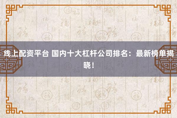 线上配资平台 国内十大杠杆公司排名：最新榜单揭晓！