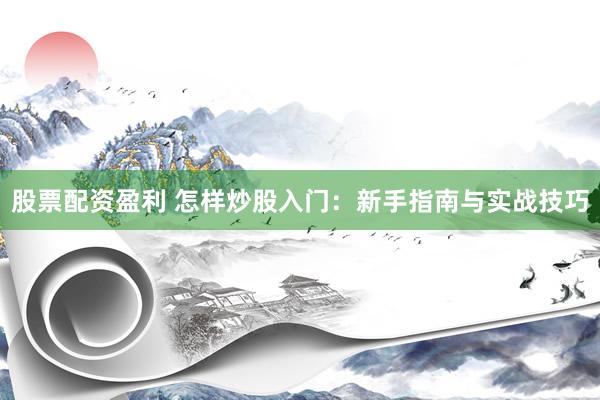 股票配资盈利 怎样炒股入门：新手指南与实战技巧