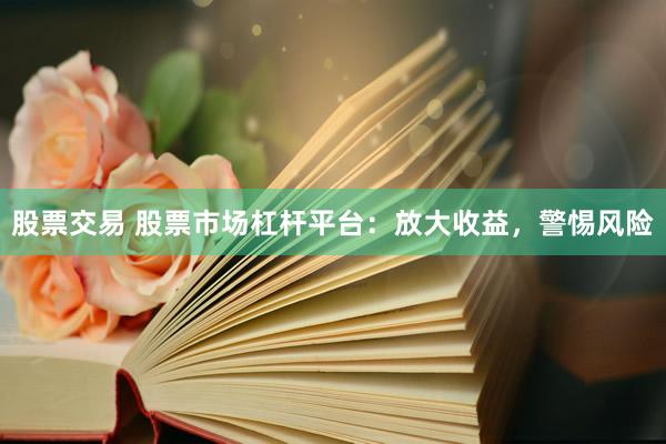 股票交易 股票市场杠杆平台：放大收益，警惕风险