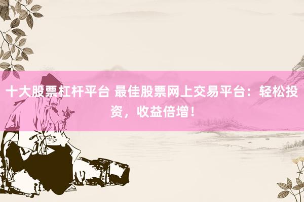 十大股票杠杆平台 最佳股票网上交易平台：轻松投资，收益倍增！
