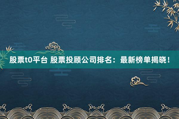 股票t0平台 股票投顾公司排名：最新榜单揭晓！