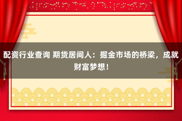 配资行业查询 期货居间人：掘金市场的桥梁，成就财富梦想！