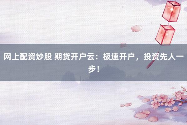 网上配资炒股 期货开户云：极速开户，投资先人一步！