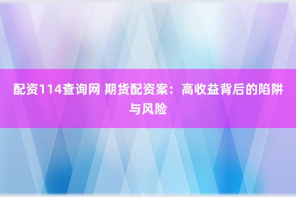 配资114查询网 期货配资案：高收益背后的陷阱与风险