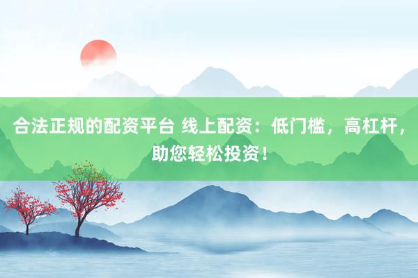 合法正规的配资平台 线上配资：低门槛，高杠杆，助您轻松投资！
