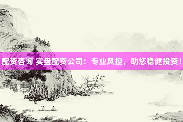 配资咨询 实盘配资公司：专业风控，助您稳健投资！