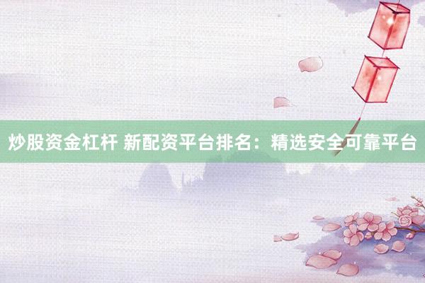 炒股资金杠杆 新配资平台排名：精选安全可靠平台