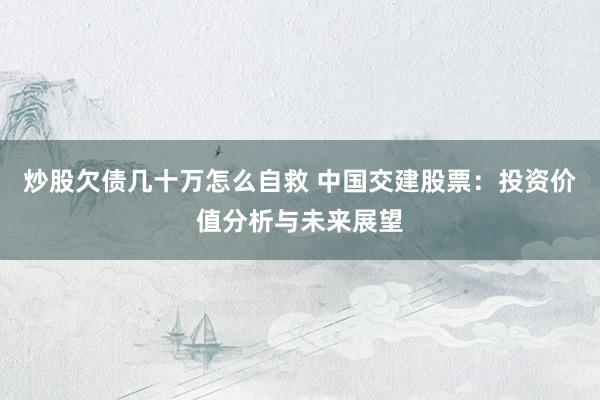 炒股欠债几十万怎么自救 中国交建股票：投资价值分析与未来展望