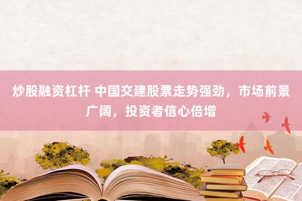 炒股融资杠杆 中国交建股票走势强劲，市场前景广阔，投资者信心倍增