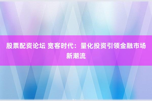 股票配资论坛 宽客时代：量化投资引领金融市场新潮流