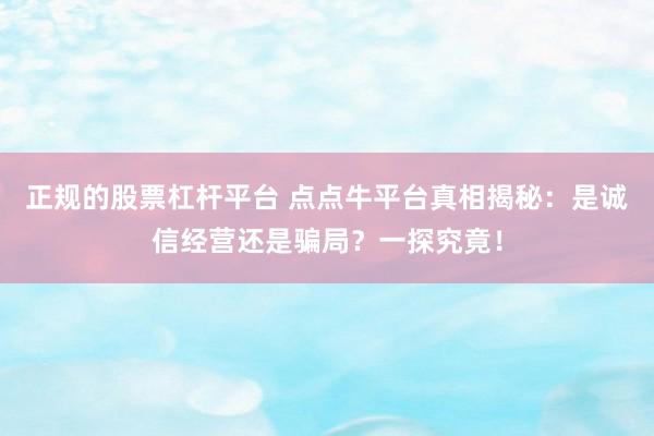 正规的股票杠杆平台 点点牛平台真相揭秘：是诚信经营还是骗局？一探究竟！