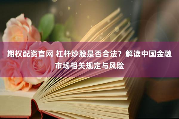 期权配资官网 杠杆炒股是否合法？解读中国金融市场相关规定与风险