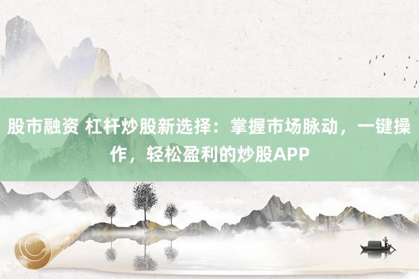 股市融资 杠杆炒股新选择：掌握市场脉动，一键操作，轻松盈利的炒股APP