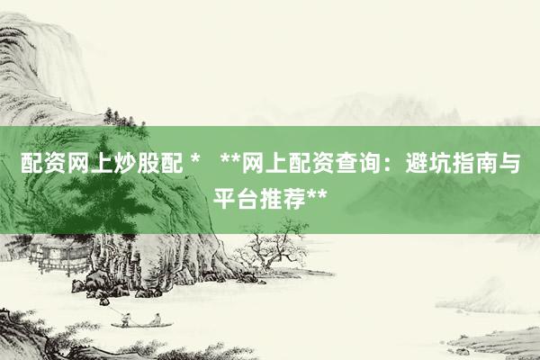 配资网上炒股配 *   **网上配资查询：避坑指南与平台推荐**