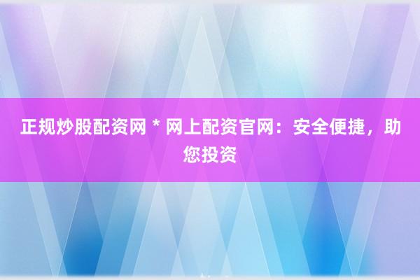 正规炒股配资网 * 网上配资官网：安全便捷，助您投资