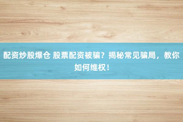 配资炒股爆仓 股票配资被骗？揭秘常见骗局，教你如何维权！