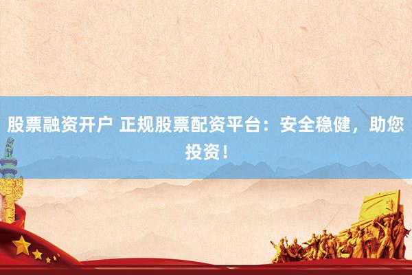 股票融资开户 正规股票配资平台：安全稳健，助您投资！
