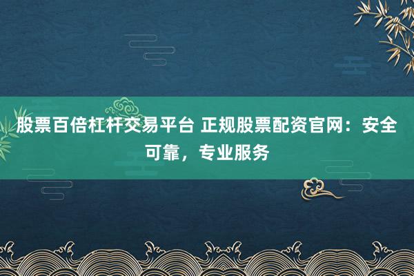 股票百倍杠杆交易平台 正规股票配资官网：安全可靠，专业服务