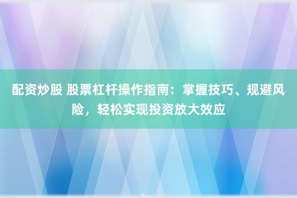 配资炒股 股票杠杆操作指南：掌握技巧、规避风险，轻松实现投资放大效应