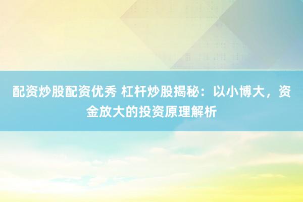 配资炒股配资优秀 杠杆炒股揭秘：以小博大，资金放大的投资原理解析