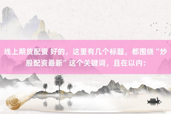 线上期货配资 好的，这里有几个标题，都围绕“炒股配资最新”这个关键词，且在以内：