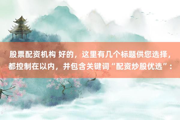 股票配资机构 好的，这里有几个标题供您选择，都控制在以内，并包含关键词“配资炒股优选”：