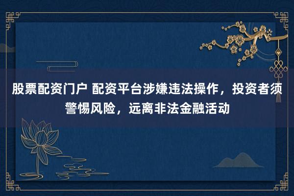 股票配资门户 配资平台涉嫌违法操作，投资者须警惕风险，远离非法金融活动