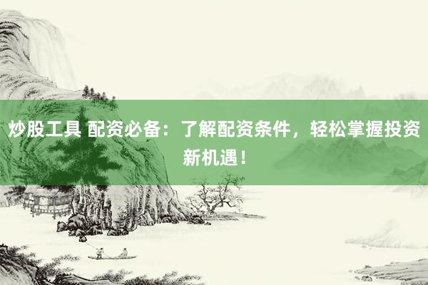 炒股工具 配资必备：了解配资条件，轻松掌握投资新机遇！