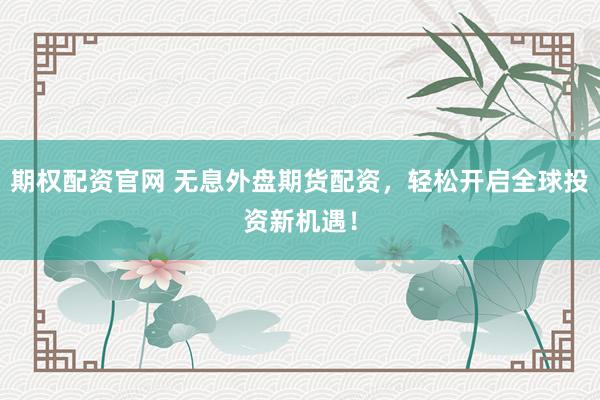 期权配资官网 无息外盘期货配资，轻松开启全球投资新机遇！