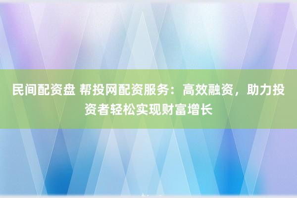 民间配资盘 帮投网配资服务：高效融资，助力投资者轻松实现财富增长