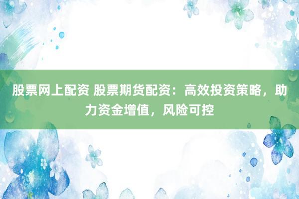 股票网上配资 股票期货配资：高效投资策略，助力资金增值，风险可控