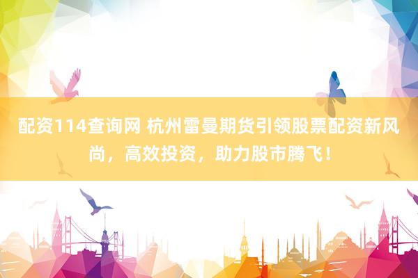 配资114查询网 杭州雷曼期货引领股票配资新风尚，高效投资，助力股市腾飞！
