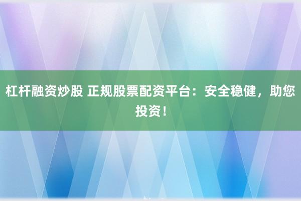 杠杆融资炒股 正规股票配资平台：安全稳健，助您投资！