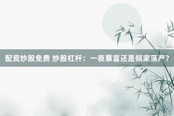 配资炒股免费 炒股杠杆：一夜暴富还是倾家荡产？