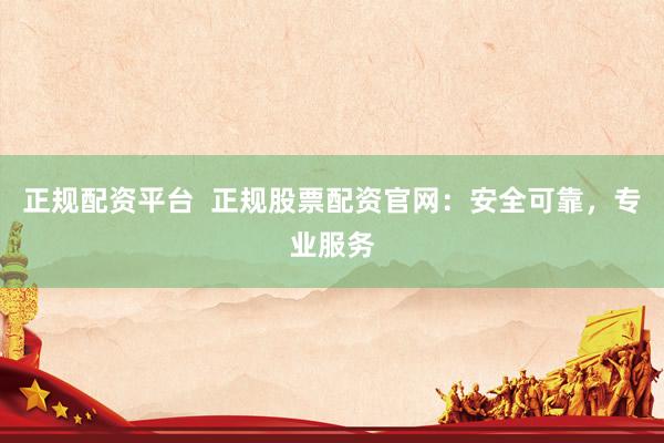 正规配资平台  正规股票配资官网：安全可靠，专业服务