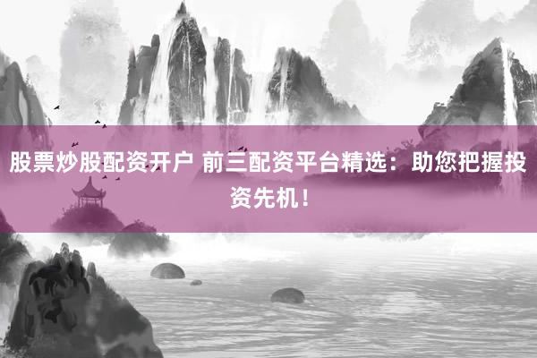 股票炒股配资开户 前三配资平台精选：助您把握投资先机！