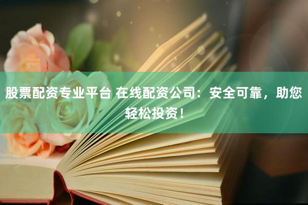 股票配资专业平台 在线配资公司：安全可靠，助您轻松投资！