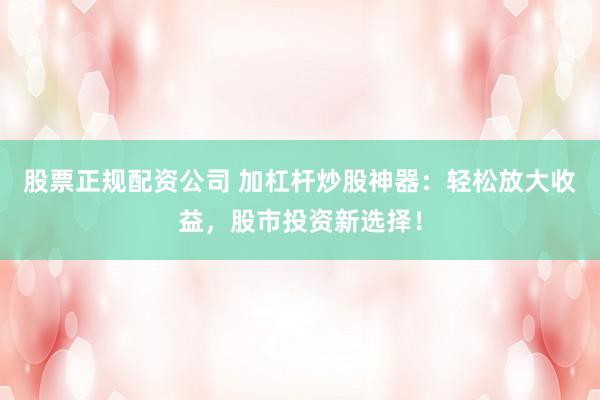 股票正规配资公司 加杠杆炒股神器：轻松放大收益，股市投资新选择！
