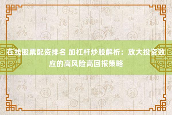 在线股票配资排名 加杠杆炒股解析：放大投资效应的高风险高回报策略