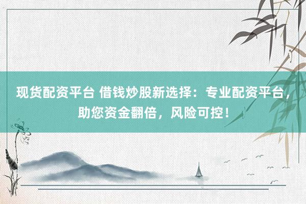 现货配资平台 借钱炒股新选择：专业配资平台，助您资金翻倍，风险可控！